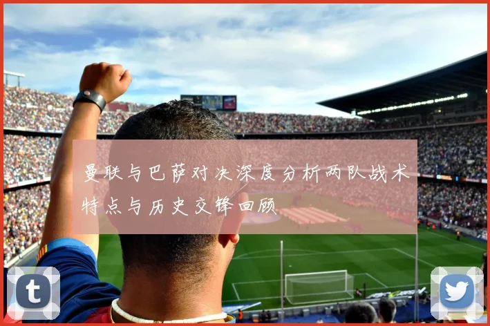 曼联与巴萨对决深度分析两队战术特点与历史交锋回顾