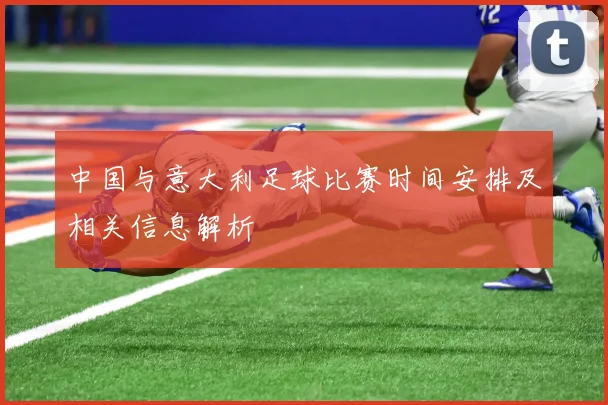 中国与意大利足球比赛时间安排及相关信息解析