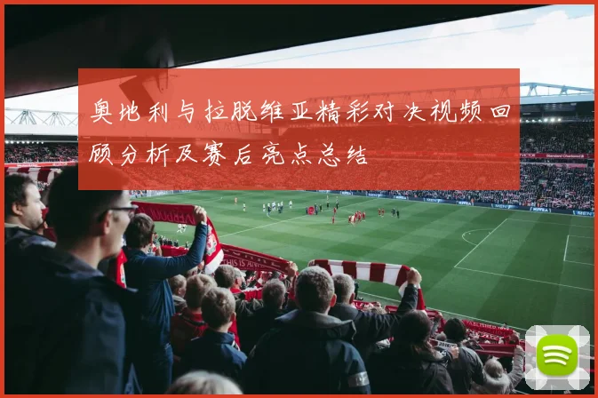 奥地利与拉脱维亚精彩对决视频回顾分析及赛后亮点总结
