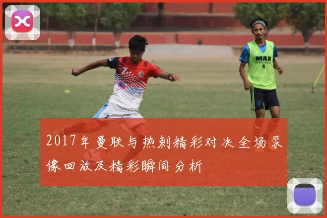 2017年曼联与热刺精彩对决全场录像回放及精彩瞬间分析