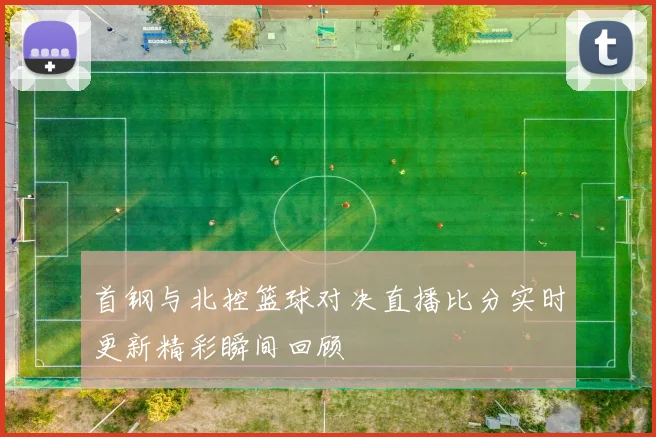 首钢与北控篮球对决直播比分实时更新精彩瞬间回顾