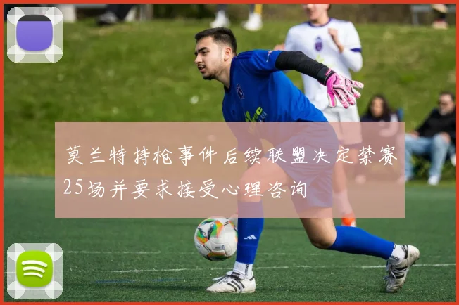 莫兰特持枪事件后续联盟决定禁赛25场并要求接受心理咨询