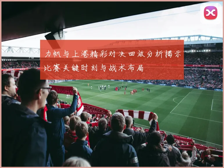 力帆与上港精彩对决回放分析揭示比赛关键时刻与战术布局