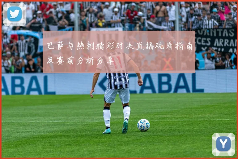 巴萨与热刺精彩对决直播观看指南及赛前分析分享