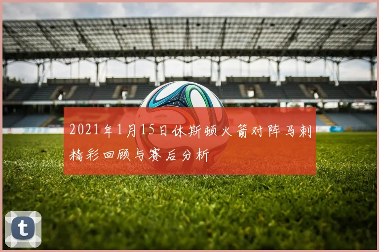 2021年1月15日休斯顿火箭对阵马刺精彩回顾与赛后分析