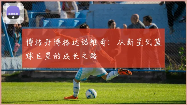 博格丹博格达诺维奇：从新星到篮球巨星的成长之路