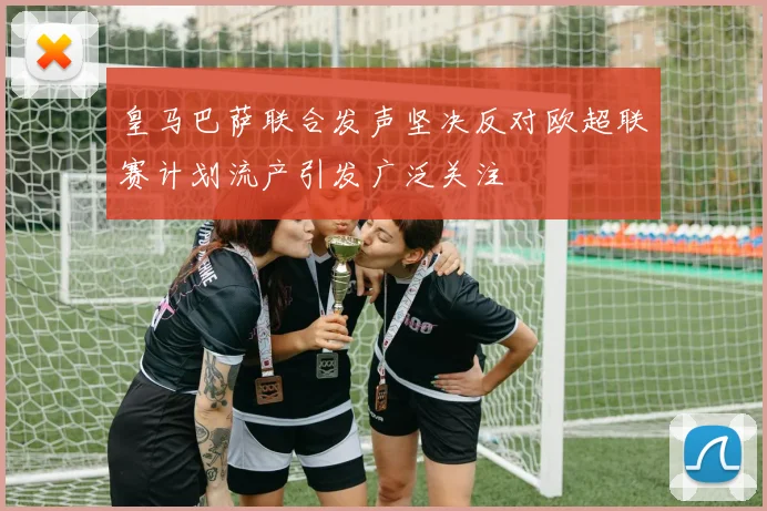 皇马巴萨联合发声坚决反对欧超联赛计划流产引发广泛关注