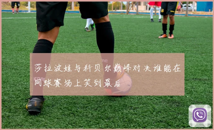 莎拉波娃与科贝尔巅峰对决谁能在网球赛场上笑到最后