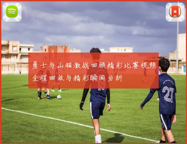 勇士与山猫激战回顾精彩比赛视频全程回放与精彩瞬间分析